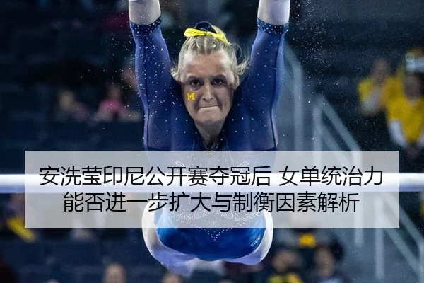 安洗莹印尼公开赛夺冠后 女单统治力能否进一步扩大与制衡因素解析