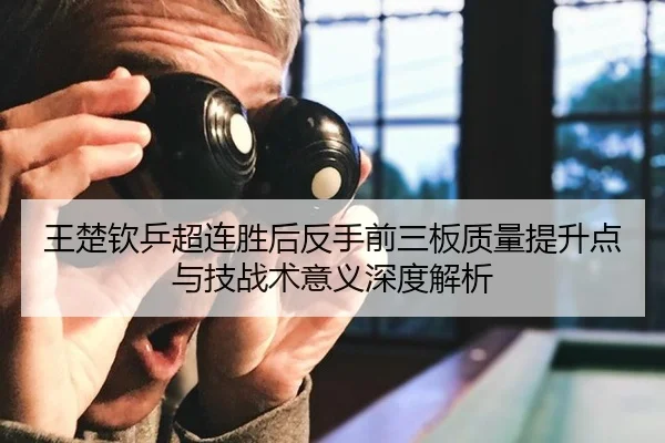 王楚钦乒超连胜后反手前三板质量提升点与技战术意义深度解析