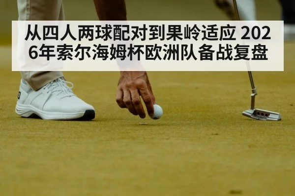 从四人两球配对到果岭适应 2026年索尔海姆杯欧洲队备战复盘