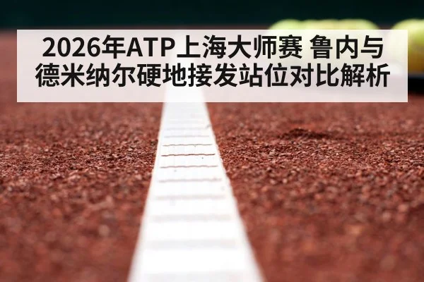 2026年ATP上海大师赛 鲁内与德米纳尔硬地接发站位对比解析